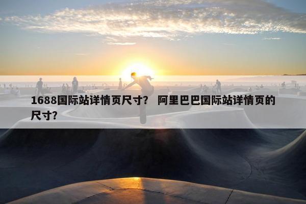 1688国际站详情页尺寸？ 阿里巴巴国际站详情页的尺寸？