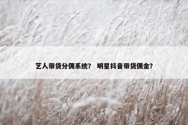艺人带货分佣系统？ 明星抖音带货佣金？