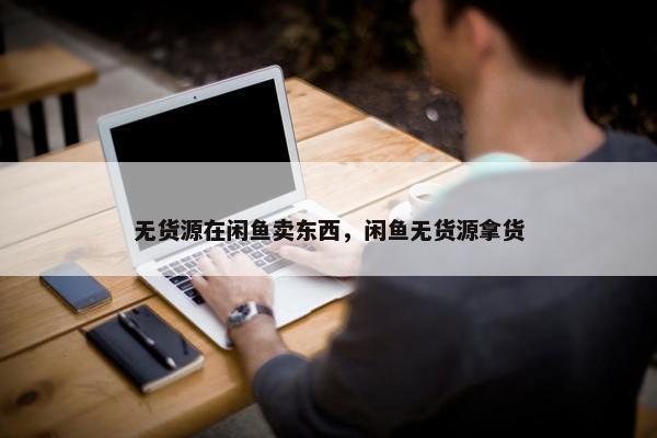 无货源在闲鱼卖东西，闲鱼无货源拿货