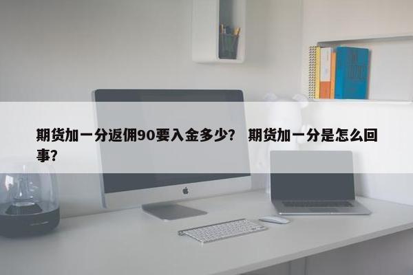 期货加一分返佣90要入金多少？ 期货加一分是怎么回事？