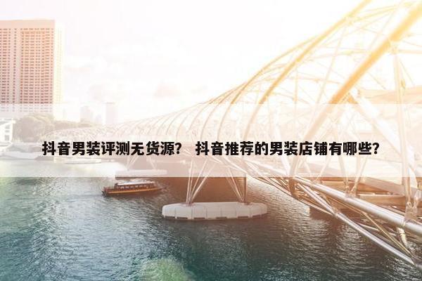 抖音男装评测无货源？ 抖音推荐的男装店铺有哪些？