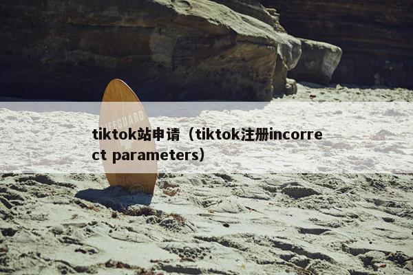 tiktok站申请（tiktok注册incorrect parameters）