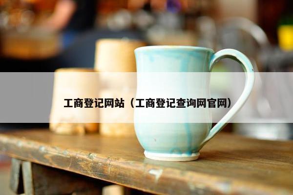 工商登记网站（工商登记查询网官网）