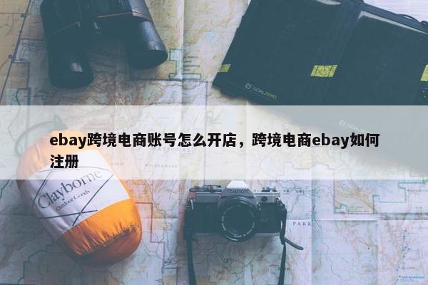 ebay跨境电商账号怎么开店，跨境电商ebay如何注册