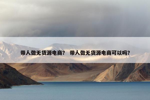 带人做无货源电商？ 带人做无货源电商可以吗？