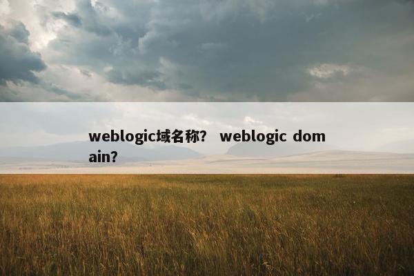 weblogic域名称？ weblogic domain？