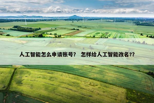 人工智能怎么申请账号？ 怎样给人工智能改名?？