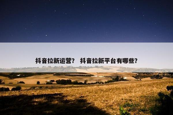 抖音拉新运营？ 抖音拉新平台有哪些？