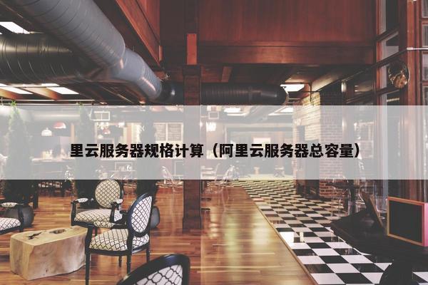 里云服务器规格计算（阿里云服务器总容量）