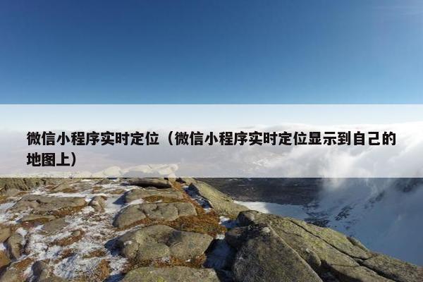微信小程序实时定位（微信小程序实时定位显示到自己的地图上）
