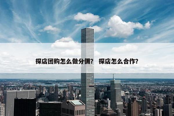 探店团购怎么做分佣？ 探店怎么合作？