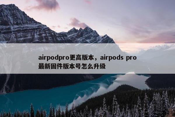 airpodpro更高版本，airpods pro最新固件版本号怎么升级