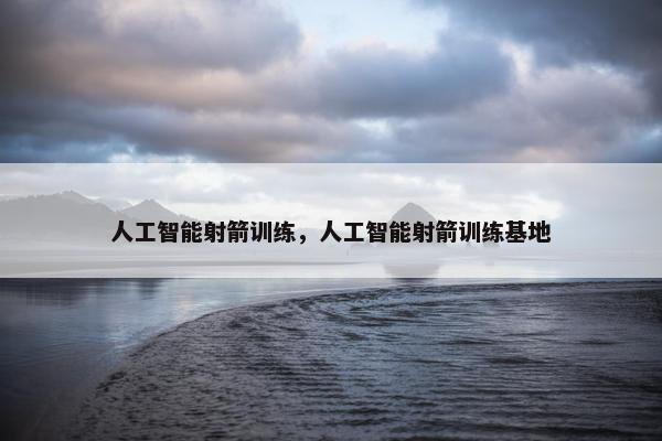 人工智能射箭训练，人工智能射箭训练基地