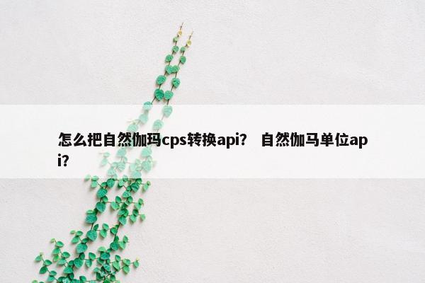 怎么把自然伽玛cps转换api？ 自然伽马单位api？