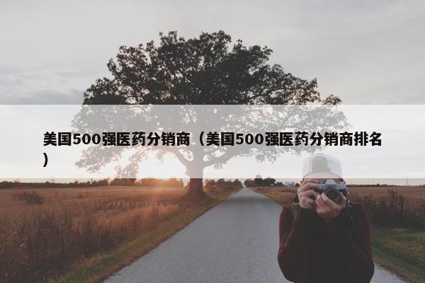 美国500强医药分销商（美国500强医药分销商排名）
