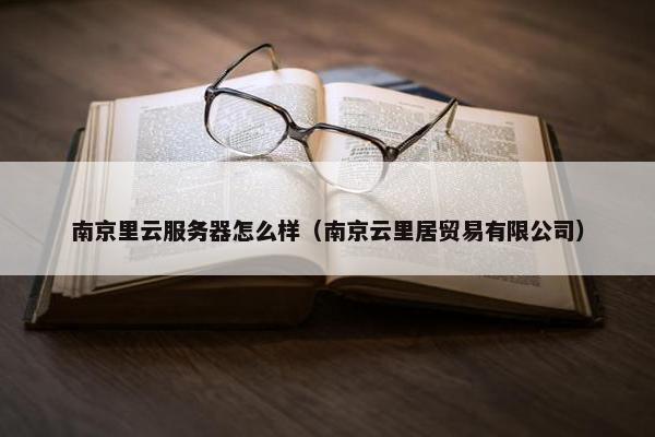 南京里云服务器怎么样（南京云里居贸易有限公司）