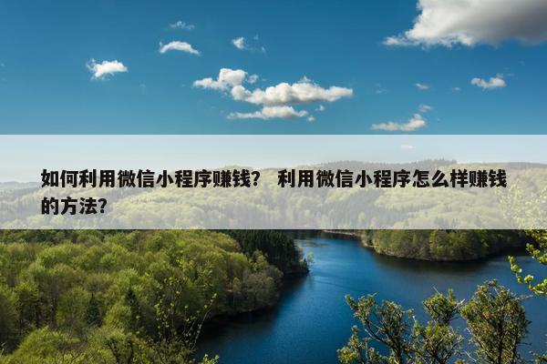 如何利用微信小程序赚钱？ 利用微信小程序怎么样赚钱的方法？