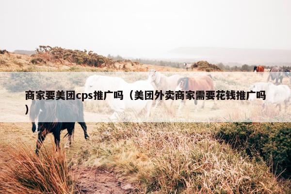 商家要美团cps推广吗（美团外卖商家需要花钱推广吗）