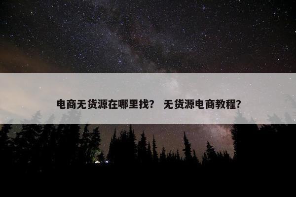 电商无货源在哪里找？ 无货源电商教程？