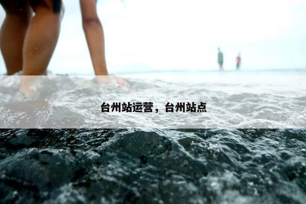 台州站运营，台州站点