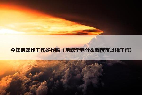 今年后端找工作好找吗（后端学到什么程度可以找工作）