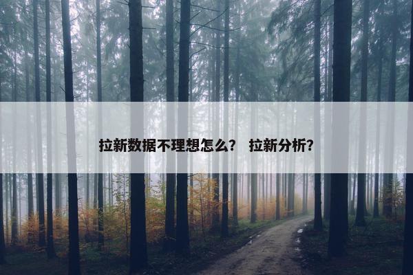 拉新数据不理想怎么？ 拉新分析？