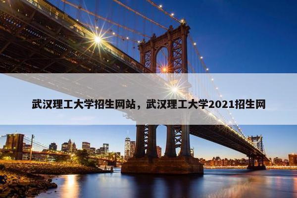 武汉理工大学招生网站，武汉理工大学2021招生网