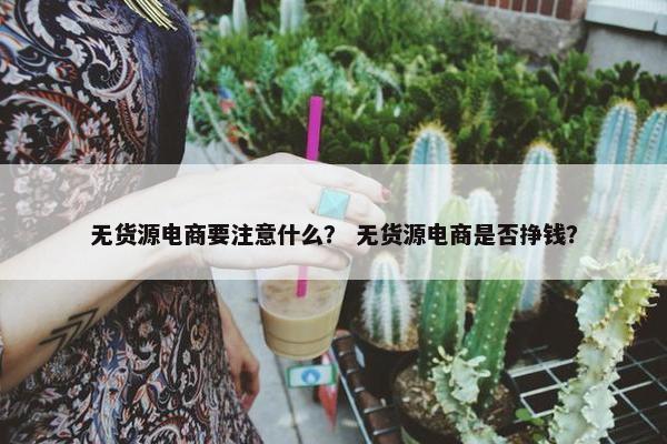 无货源电商要注意什么？ 无货源电商是否挣钱？