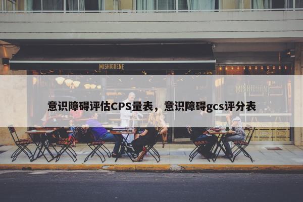 意识障碍评估CPS量表，意识障碍gcs评分表