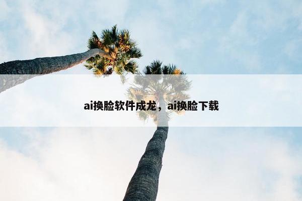 ai换脸软件成龙，ai换脸下载