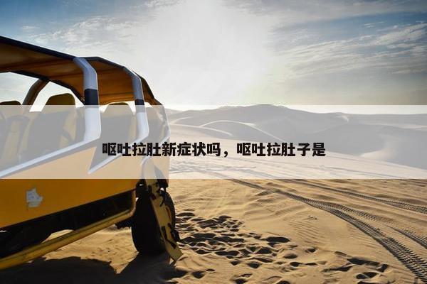 呕吐拉肚新症状吗，呕吐拉肚子是