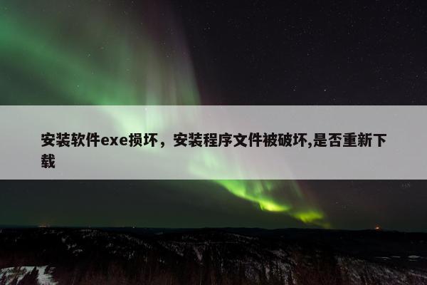 安装软件exe损坏，安装程序文件被破坏,是否重新下载