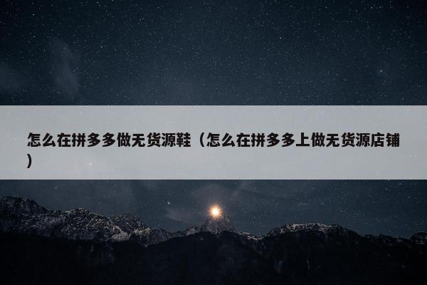 怎么在拼多多做无货源鞋（怎么在拼多多上做无货源店铺）