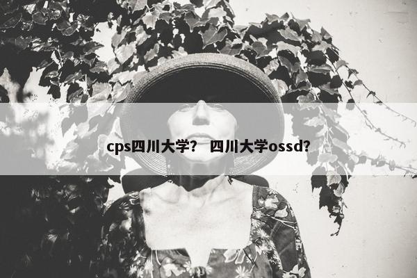 cps四川大学？ 四川大学ossd？