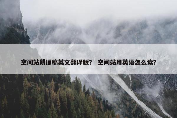 空间站朗诵稿英文翻译版？ 空间站用英语怎么读？
