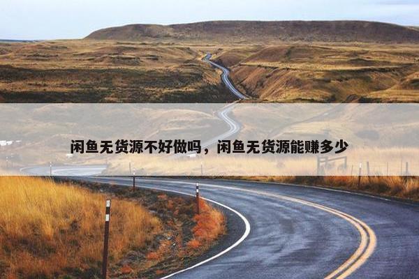 闲鱼无货源不好做吗，闲鱼无货源能赚多少