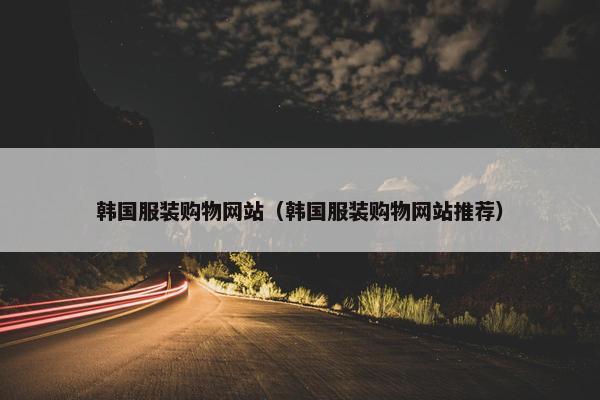 韩国服装购物网站（韩国服装购物网站推荐）