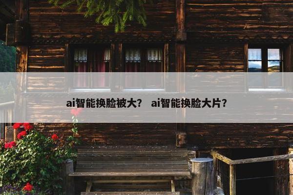 ai智能换脸被大？ ai智能换脸大片？