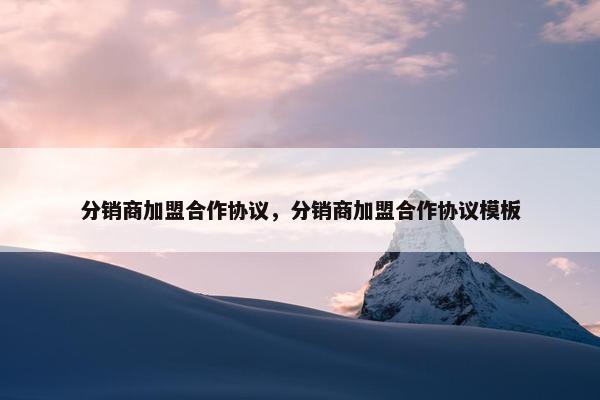 分销商加盟合作协议，分销商加盟合作协议模板