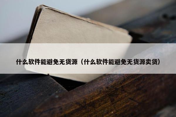 什么软件能避免无货源（什么软件能避免无货源卖货）
