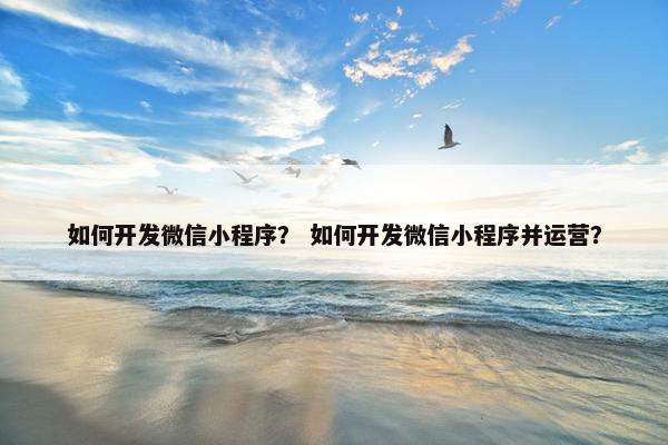 如何开发微信小程序？ 如何开发微信小程序并运营？
