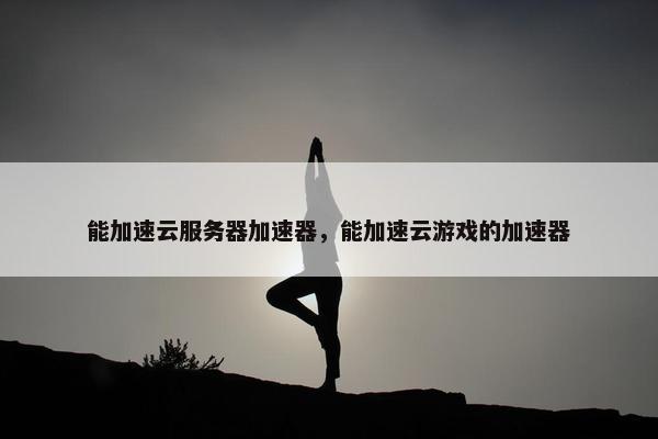 能加速云服务器加速器，能加速云游戏的加速器