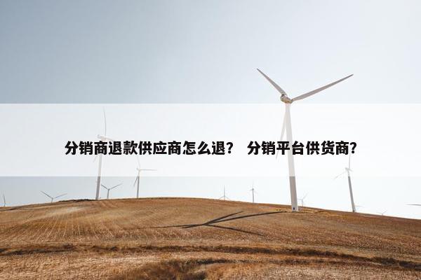 分销商退款供应商怎么退？ 分销平台供货商？