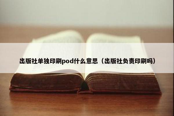 出版社单独印刷pod什么意思（出版社负责印刷吗）