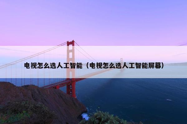 电视怎么选人工智能（电视怎么选人工智能屏幕）