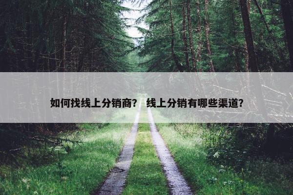 如何找线上分销商？ 线上分销有哪些渠道？
