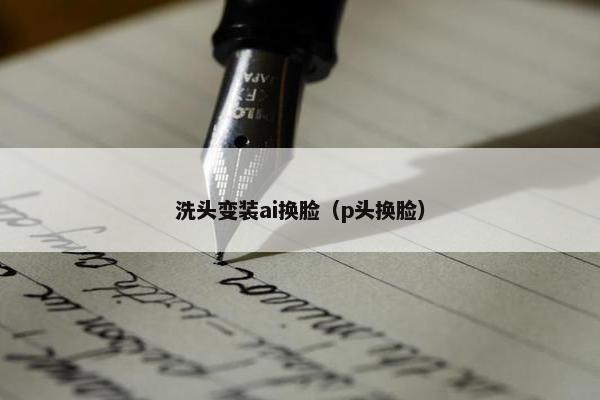 洗头变装ai换脸（p头换脸）