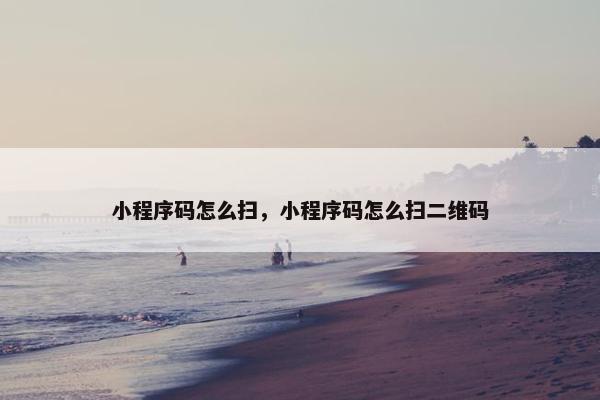 小程序码怎么扫，小程序码怎么扫二维码