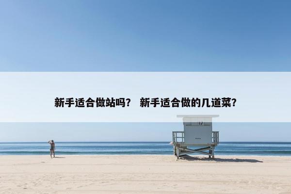 新手适合做站吗？ 新手适合做的几道菜？