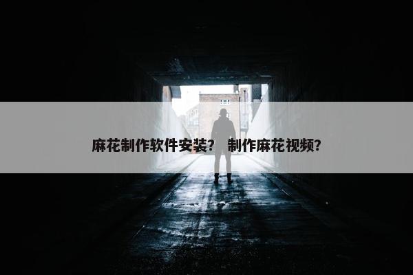 麻花制作软件安装？ 制作麻花视频？